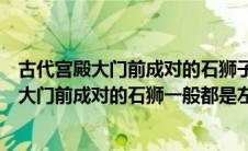 古代宫殿大门前成对的石狮子一般都是左雌右雄（古代宫殿大门前成对的石狮一般都是左雌右雄）