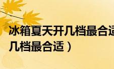 冰箱夏天开几档最合适一共五档（冰箱夏天开几档最合适）