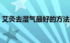 艾灸去湿气最好的方法（艾灸去湿气的方法）