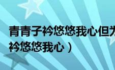 青青子衿悠悠我心但为君故沉吟至今（青青子衿悠悠我心）