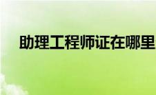 助理工程师证在哪里查（助理工程师证）