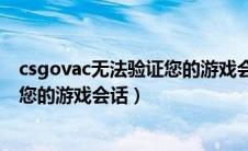 csgovac无法验证您的游戏会话啥意思（csgovac无法验证您的游戏会话）