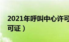 2021年呼叫中心许可证（什么是呼叫中心许可证）
