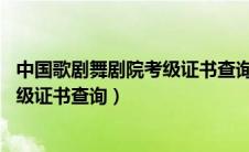 中国歌剧舞剧院考级证书查询 官方网站（中国歌剧舞剧院考级证书查询）