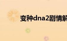 变种dna2剧情解析（变种dna）