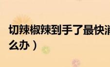 切辣椒辣到手了最快消除方法（辣椒辣到手怎么办）