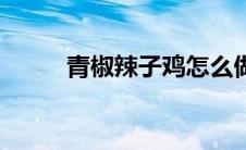 青椒辣子鸡怎么做（青椒辣子鸡）