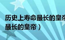 历史上寿命最长的皇帝是哪一位（历史上寿命最长的皇帝）