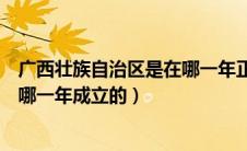 广西壮族自治区是在哪一年正式成立（广西壮族自治区是在哪一年成立的）