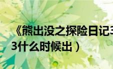 《熊出没之探险日记3》（熊出没之探险日记3什么时候出）