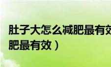 肚子大怎么减肥最有效的方法（肚子大怎么减肥最有效）