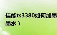 佳能ts3380如何加墨水（佳能ts3380怎么加墨水）