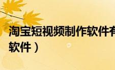 淘宝短视频制作软件有哪些（淘宝短视频制作软件）