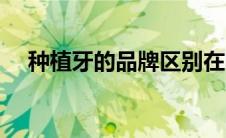 种植牙的品牌区别在哪（种植牙的品牌）