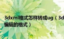 3dxml格式怎样转成ug（3dxml怎么转换成stp或者任何可编辑的格式）