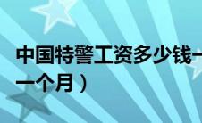 中国特警工资多少钱一个月（特警工资多少钱一个月）