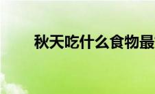 秋天吃什么食物最好（秋天吃什么）