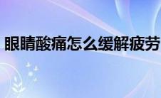 眼睛酸痛怎么缓解疲劳（眼睛酸痛怎么缓解）