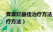 胃糜烂最佳治疗方法 特效药（胃糜烂最佳治疗方法）