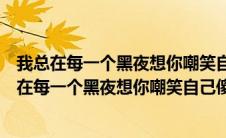 我总在每一个黑夜想你嘲笑自己傻的可以没懂得珍惜（我总在每一个黑夜想你嘲笑自己傻的可以）