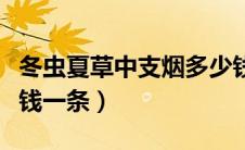 冬虫夏草中支烟多少钱一包（冬虫夏草烟多少钱一条）