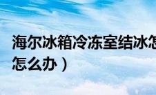 海尔冰箱冷冻室结冰怎么办（冰箱冷冻室结冰怎么办）