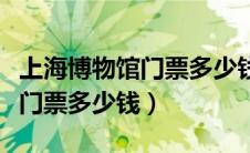 上海博物馆门票多少钱一张自然（上海博物馆门票多少钱）