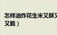 怎样油炸花生米又酥又脆（怎样炒花生米又香又脆）