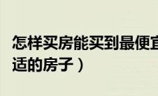 怎样买房能买到最便宜的价格（如何买到最合适的房子）