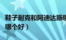 鞋子耐克和阿迪达斯哪个好（耐克和阿迪达斯哪个好）