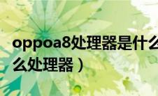 oppoa8处理器是什么处理器（OPPOa8是什么处理器）