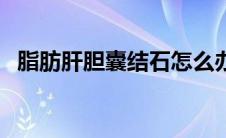 脂肪肝胆囊结石怎么办（胆囊结石怎么办）