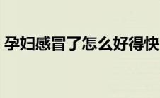 孕妇感冒了怎么好得快（感冒了怎么好得快）