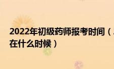 2022年初级药师报考时间（2020年初级药师考试报名时间在什么时候）