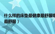什么样的床垫最健康最舒服哪些材质（什么样的床垫最健康最舒服）