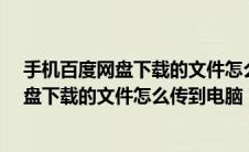 手机百度网盘下载的文件怎么传到电脑上去?（手机百度网盘下载的文件怎么传到电脑）
