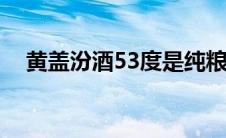 黄盖汾酒53度是纯粮食的吗（黄盖汾酒）