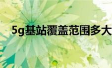 5g基站覆盖范围多大（5g基站覆盖范围）
