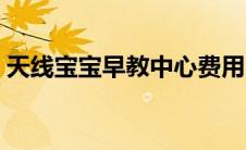 天线宝宝早教中心费用（天线宝宝早教中心）