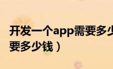 开发一个app需要多少钱（开发一个小程序需要多少钱）