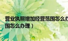 营业执照增加经营范围怎么办理流程（营业执照增加经营范围怎么办理）