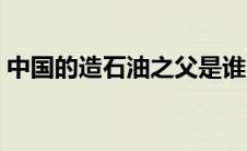 中国的造石油之父是谁（中国人造石油之父）