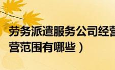 劳务派遣服务公司经营范围（劳务派遣公司经营范围有哪些）