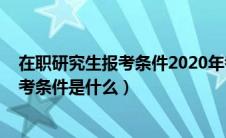 在职研究生报考条件2020年考试科目（2020在职研究生报考条件是什么）