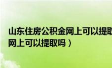 山东住房公积金网上可以提取吗多久到账（山东住房公积金网上可以提取吗）