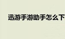 迅游手游助手怎么下载（迅游手游助手）