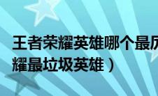 王者荣耀英雄哪个最厉害哪个最垃圾（王者荣耀最垃圾英雄）