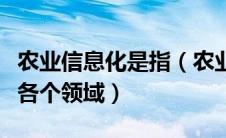农业信息化是指（农业信息化是在农业什么等各个领域）