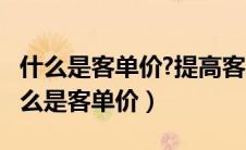 什么是客单价?提高客单价的策略有哪些?（什么是客单价）
