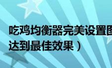 吃鸡均衡器完美设置图（吃鸡均衡器怎么调能达到最佳效果）